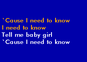 CaUse I need to know
I need to know

Tell me baby girl

Cause I need to know