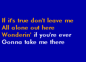 If ifs true don't leave me
All alone ouf here
Wonderin' if you're ever
Gonna take me there