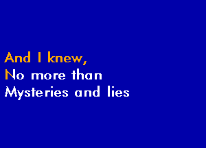 And I knew,

No more than
Mysteries and lies