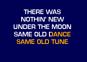 THERE WAS
NOTHIN' NEW
UNDER THE MOON
SAME OLD DANCE
SAME OLD TUNE

g