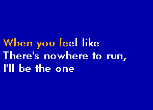 When you feel like

There's nowhere to run,
I'll be the one