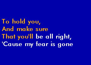 To hold you,

And ma ke sure

Thai you'll be all right,

'Cause my fear is gone