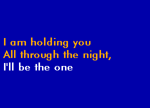 I am holding you

All through the night,
I'll be the one