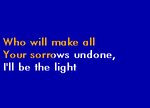 Who will make all

Your sorrows undone,

I'll be the light