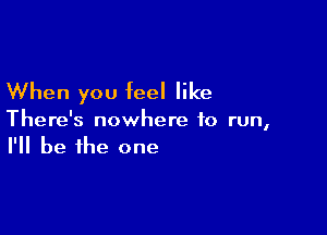 When you feel like

There's nowhere to run,
I'll be the one