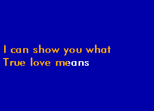 I can show you what

True love mea ns