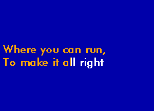 Where you can run,

To make if a right