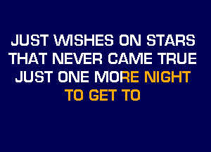 JUST WISHES 0N STARS
THAT NEVER CAME TRUE
JUST ONE MORE NIGHT
TO GET TO