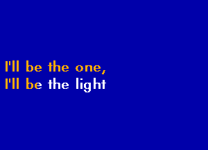 I'll be the one,

I'll be the light