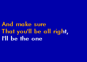 And mo ke sure

Thai you'll be all right,
I'll be the one