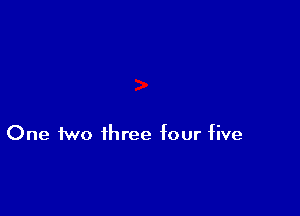 One two three four five