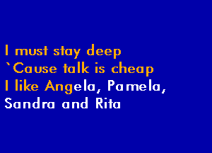 I must stay deep
Cause talk is cheap

I like Angela, Pamela,
Sandra and Rita