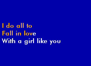 I do all to

Fall in love

With a girl like you