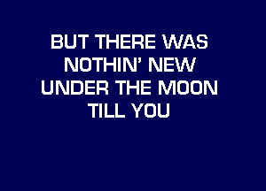 BUT THERE WAS
NOTHIN' NEW
UNDER THE MOON

TILL YOU