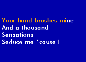 Your hand brushes mine

And a thouso nd

Senso ons
Seduce me cause I