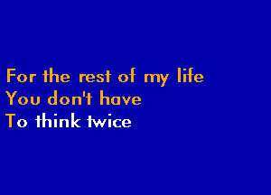 For the rest of my life

You don't have
To think twice