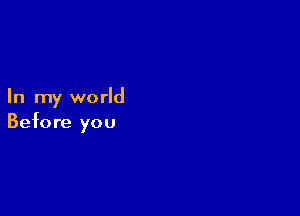 In my world

Before you