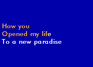 How you

Opened my life
To a new po radise