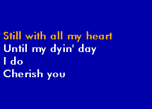 Still with all my heart
Until my dyin' day

I do
Cherish you