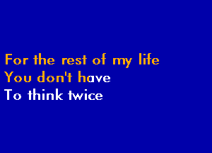 For the rest of my life

You don't have
To think twice