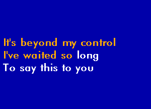 Ifs beyond my control

I've waited so long
To say this to you