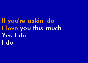 If you're oskin' do
I love you 1his much

Yes I do
I do