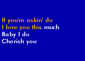 If you're oskin' do
I love you 1his much

Baby I do
Cherish you