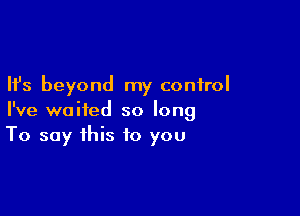 Ifs beyond my control

I've waited so long
To say this to you