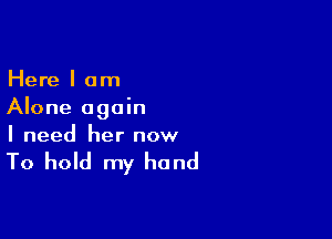 Here I am
Alone again

I need her now

To hold my hand