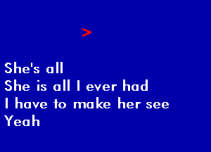 She's all

She is o I ever had

I have to make her see

Yeah