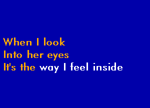 When I look

Info her eyes
It's the way I feel inside