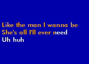 Like the man I wanna be

She's all I'll ever need

Uh huh