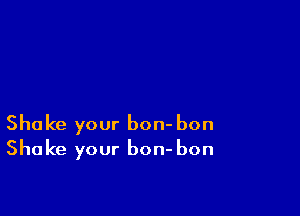 Shake your bon- bon
Shake your bon- bon