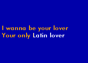 I wanna be your lover

Your only Latin lover