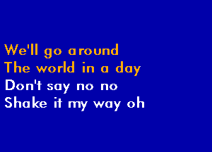 We'll go around
The world in a day

Don't say no no
Shake it my way oh