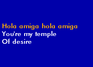Hola amigo hola amigo

You're my temple

Of desire