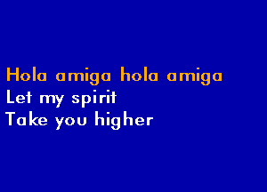 Hola amigo hola amigo

Let my spirit
Take you higher