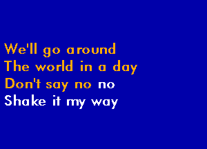 We'll go around
The world in a day

Don't say no no
Shake it my way
