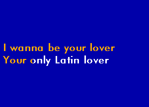 I wanna be your lover

Your only Latin lover