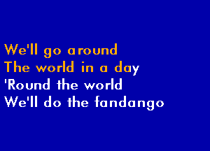 We'll go around
The world in a day

'Round the world
We'll do the fondango