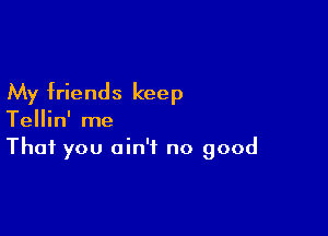 My friends keep

Tellin' me
That you ain't no good