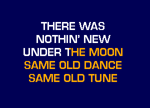 THERE WAS
NOTHIN' NEW
UNDER THE MOON
SAME OLD DANCE
SAME OLD TUNE

g