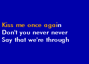 Kiss me once again

Don't you never never
Say that we're through