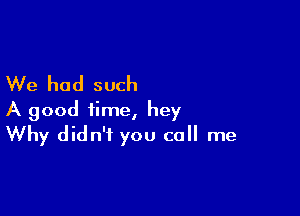 We had such

A good time, hey
Why didn't you call me