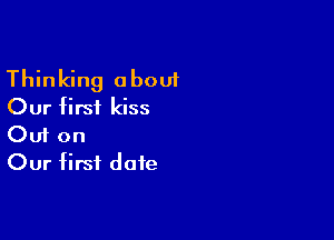 Thinking abouf
Our firsi kiss

Ouf on
Our first date