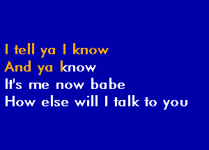 I tell yo I know
And ya know

Ifs me now babe
How else will I talk to you