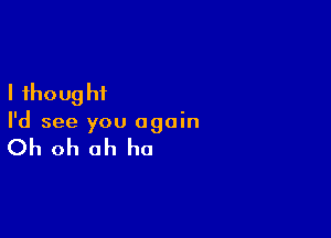 I fhoug ht

I'd see you again

Oh oh ah ha