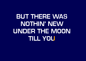 BUT THERE WAS
N0n RPNEmI

UNDER THE MOON
TILL YOU