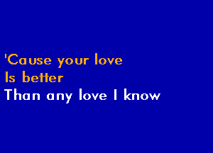 'Ca use your love

Is bei1er
Than any love I know