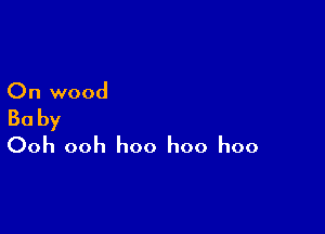 On wood

Baby
Ooh ooh hoo hoo hoo